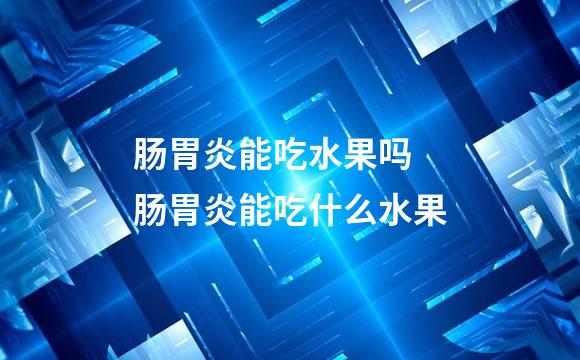 肠胃炎能吃水果吗 肠胃炎能吃什么水果